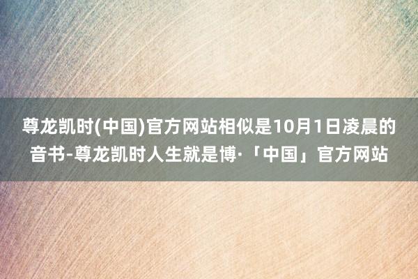 尊龙凯时(中国)官方网站相似是10月1日凌晨的音书-尊龙凯时人生就是博·「中国」官方网站