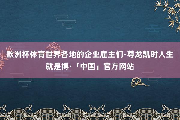 欧洲杯体育世界各地的企业雇主们-尊龙凯时人生就是博·「中国」官方网站