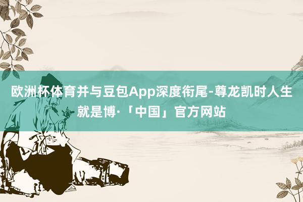 欧洲杯体育并与豆包App深度衔尾-尊龙凯时人生就是博·「中国」官方网站