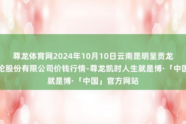 尊龙体育网2024年10月10日云南昆明呈贡龙城农产物议论股份有限公司价钱行情-尊龙凯时人生就是博·「中国」官方网站