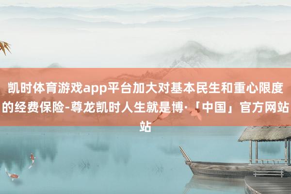 凯时体育游戏app平台加大对基本民生和重心限度的经费保险-尊龙凯时人生就是博·「中国」官方网站