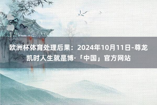 欧洲杯体育处理后果：2024年10月11日-尊龙凯时人生就是博·「中国」官方网站