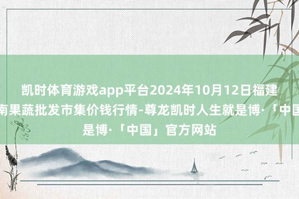 凯时体育游戏app平台2024年10月12日福建厦门同安闽南果蔬批发市集价钱行情-尊龙凯时人生就是博·「中国」官方网站