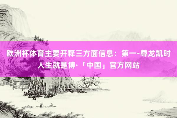 欧洲杯体育主要开释三方面信息：　　第一-尊龙凯时人生就是博·「中国」官方网站