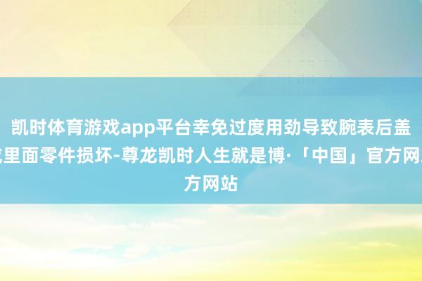 凯时体育游戏app平台幸免过度用劲导致腕表后盖或里面零件损坏-尊龙凯时人生就是博·「中国」官方网站