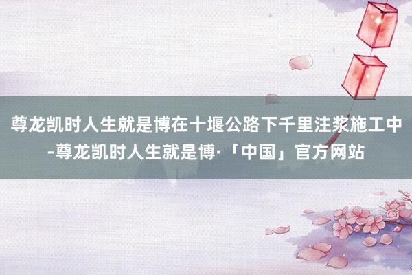 尊龙凯时人生就是博在十堰公路下千里注浆施工中-尊龙凯时人生就是博·「中国」官方网站