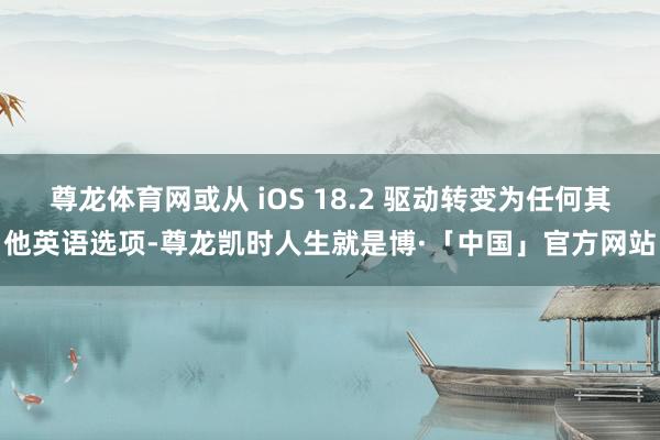 尊龙体育网或从 iOS 18.2 驱动转变为任何其他英语选项-尊龙凯时人生就是博·「中国」官方网站