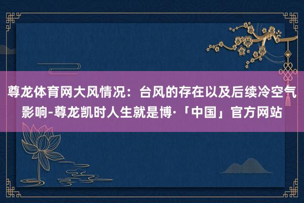 尊龙体育网大风情况：台风的存在以及后续冷空气影响-尊龙凯时人生就是博·「中国」官方网站