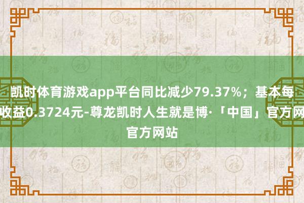 凯时体育游戏app平台同比减少79.37%；基本每股收益0.3724元-尊龙凯时人生就是博·「中国」官方网站