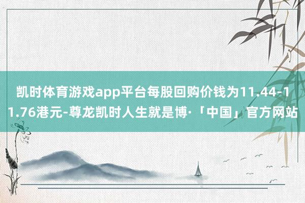 凯时体育游戏app平台每股回购价钱为11.44-11.76港元-尊龙凯时人生就是博·「中国」官方网站