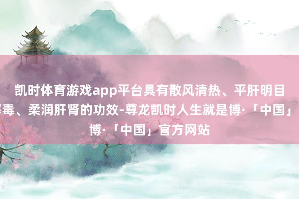 凯时体育游戏app平台具有散风清热、平肝明目、清热解毒、柔润肝肾的功效-尊龙凯时人生就是博·「中国」官方网站