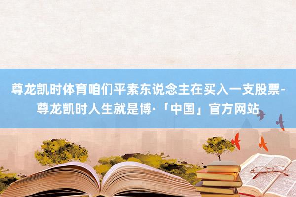 尊龙凯时体育咱们平素东说念主在买入一支股票-尊龙凯时人生就是博·「中国」官方网站