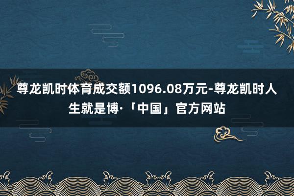 尊龙凯时体育成交额1096.08万元-尊龙凯时人生就是博·「中国」官方网站