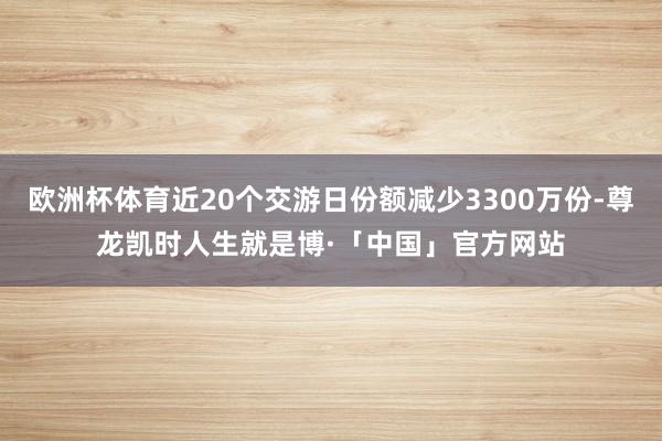 欧洲杯体育近20个交游日份额减少3300万份-尊龙凯时人生就是博·「中国」官方网站