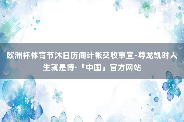 欧洲杯体育节沐日历间计帐交收事宜-尊龙凯时人生就是博·「中国」官方网站