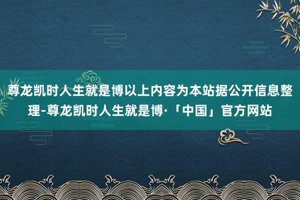 尊龙凯时人生就是博以上内容为本站据公开信息整理-尊龙凯时人生就是博·「中国」官方网站