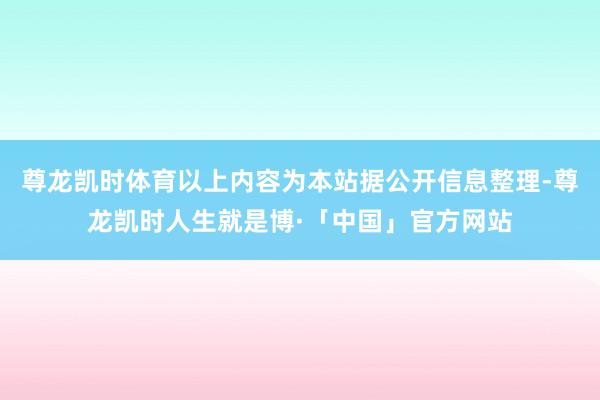 尊龙凯时体育以上内容为本站据公开信息整理-尊龙凯时人生就是博·「中国」官方网站