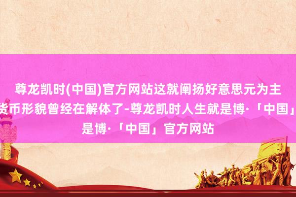 尊龙凯时(中国)官方网站这就阐扬好意思元为主导的寰宇货币形貌曾经在解体了-尊龙凯时人生就是博·「中国」官方网站