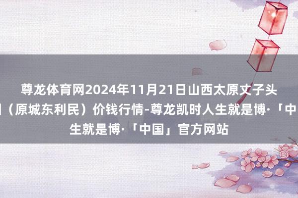 尊龙体育网2024年11月21日山西太原丈子头农居品物流园(原城东利民)价钱行情-尊龙凯时人生就是博·「中国」官方网站