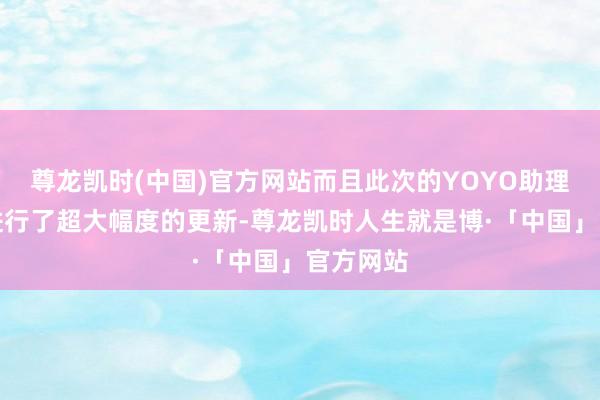 尊龙凯时(中国)官方网站而且此次的YOYO助理简直是进行了超大幅度的更新-尊龙凯时人生就是博·「中国」官方网站