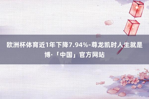 欧洲杯体育近1年下降7.94%-尊龙凯时人生就是博·「中国」官方网站