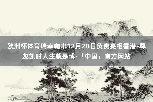 欧洲杯体育瑞幸咖啡12月28日负责亮相香港-尊龙凯时人生就是博·「中国」官方网站