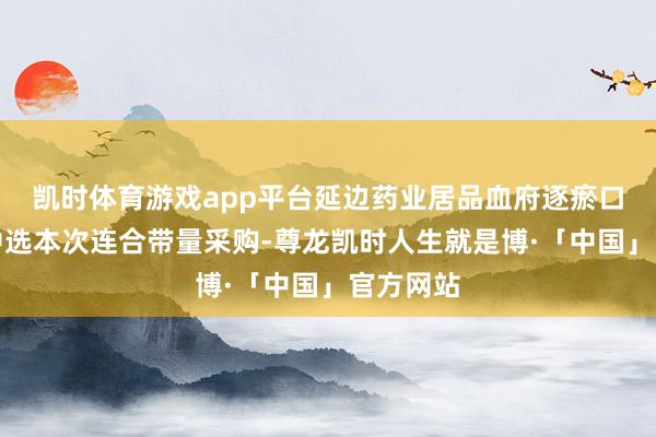 凯时体育游戏app平台延边药业居品血府逐瘀口服液拟中选本次连合带量采购-尊龙凯时人生就是博·「中国」官方网站