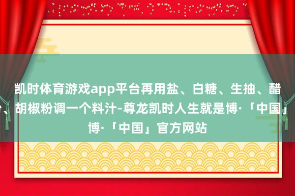 凯时体育游戏app平台再用盐、白糖、生抽、醋、湿淀粉、胡椒粉调一个料汁-尊龙凯时人生就是博·「中国」官方网站