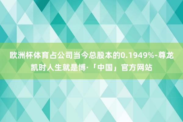 欧洲杯体育占公司当今总股本的0.1949%-尊龙凯时人生就是博·「中国」官方网站