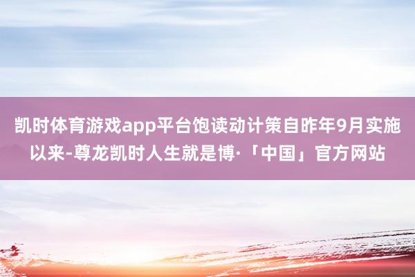 凯时体育游戏app平台饱读动计策自昨年9月实施以来-尊龙凯时人生就是博·「中国」官方网站