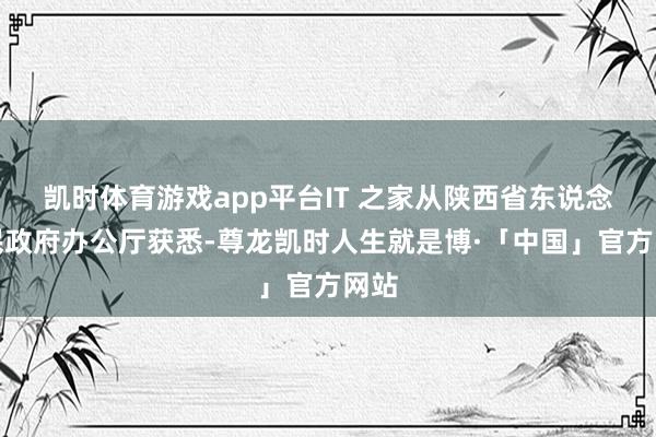 凯时体育游戏app平台IT 之家从陕西省东说念主民政府办公厅获悉-尊龙凯时人生就是博·「中国」官方网站