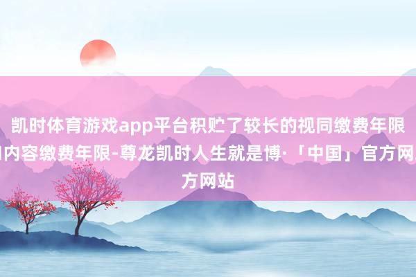 凯时体育游戏app平台积贮了较长的视同缴费年限和内容缴费年限-尊龙凯时人生就是博·「中国」官方网站